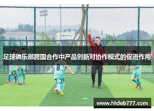 足球俱乐部跨国合作中产品创新对协作模式的促进作用